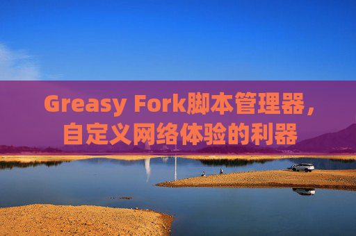Greasy Fork脚本管理器，自定义网络体验的利器