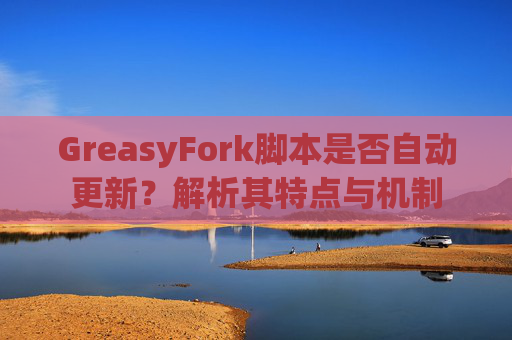 GreasyFork脚本是否自动更新？解析其特点与机制